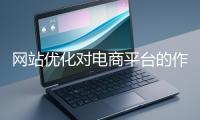 網(wǎng)站優(yōu)化對(duì)電商平臺(tái)的作用體現(xiàn)在哪些方面？